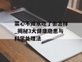 菜心不焯水吃了会怎样_揭秘3大健康隐患与科学处理法