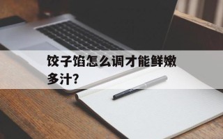饺子馅怎么调才能鲜嫩多汁？