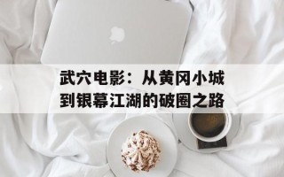 武穴电影：从黄冈小城到银幕江湖的破圈之路