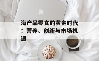 海产品零食的黄金时代：营养、创新与市场机遇