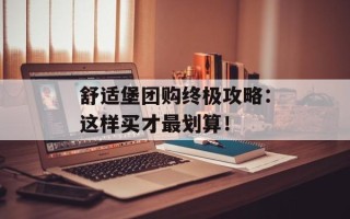 舒适堡团购终极攻略：这样买才最划算！