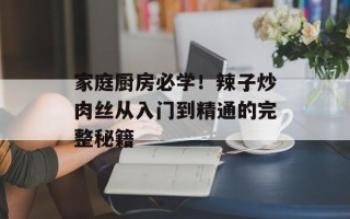 家庭厨房必学！辣子炒肉丝从入门到精通的完整秘籍