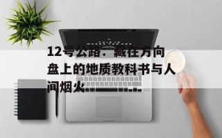 12号公路：藏在方向盘上的地质教科书与人间烟火