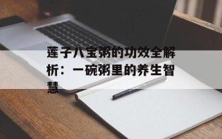 莲子八宝粥的功效全解析：一碗粥里的养生智慧
