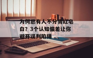 为何总有人不分青红皂白？3个认知偏差让你避开误判陷阱
