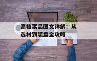 高档菜品图文详解：从选材到装盘全攻略