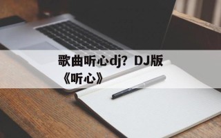 歌曲听心dj？DJ版《听心》