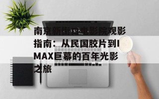 南京新街口电影院观影指南：从民国胶片到IMAX巨幕的百年光影之旅