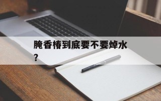 腌香椿到底要不要焯水？