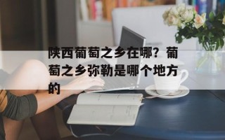 陕西葡萄之乡在哪？葡萄之乡弥勒是哪个地方的
