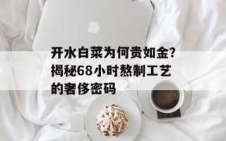 开水白菜为何贵如金？揭秘68小时熬制工艺的奢侈密码