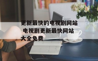 更新最快的电视剧网站 电视剧更新最快网站大全免费