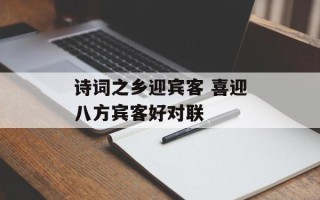 诗词之乡迎宾客 喜迎八方宾客好对联