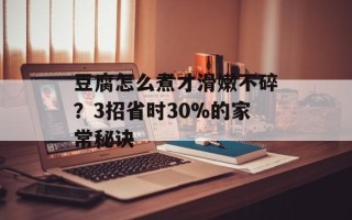 豆腐怎么煮才滑嫩不碎？3招省时30%的家常秘诀