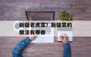 新疆老虎菜？新疆菜的做法有哪些