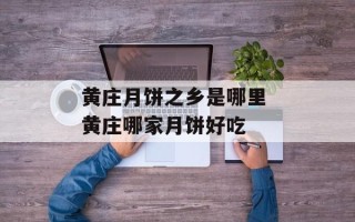 黄庄月饼之乡是哪里 黄庄哪家月饼好吃