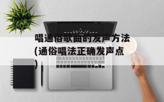 唱通俗歌曲的发声方法(通俗唱法正确发声点)