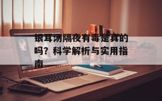 银耳汤隔夜有毒是真的吗？科学解析与实用指南