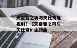 天蚕变之再与天比高电视剧？《天蚕变之再与天比高》主题曲