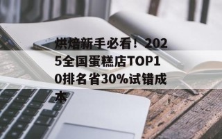烘焙新手必看！2025全国蛋糕店TOP10排名省30%试错成本
