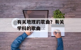有关地理的歌曲？有关学科的歌曲