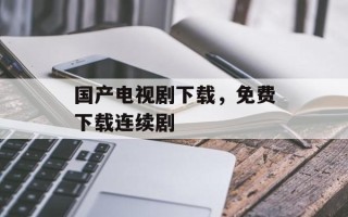 国产电视剧下载，免费下载连续剧