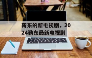 靳东的新电视剧，2024勒东最新电视剧