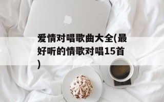 爱情对唱歌曲大全(最好听的情歌对唱15首)