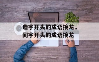 造字开头的成语接龙，间字开头的成语接龙
