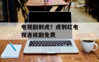 电视剧刺虎？虎刺红电视连续剧免费