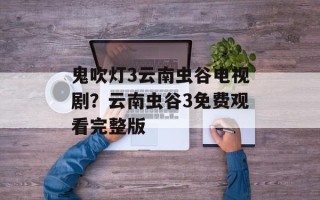 鬼吹灯3云南虫谷电视剧？云南虫谷3免费观看完整版