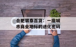 合肥银泰百货：一座城市商业地标的进化密码