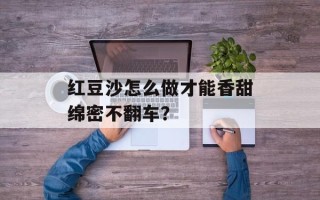 红豆沙怎么做才能香甜绵密不翻车？