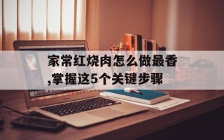 家常红烧肉怎么做最香,掌握这5个关键步骤