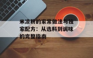 米凉粉的家常做法与独家配方：从选料到调味的完整指南