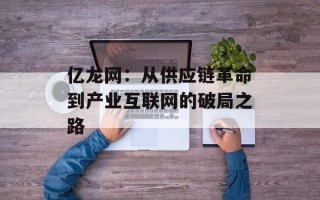 亿龙网：从供应链革命到产业互联网的破局之路