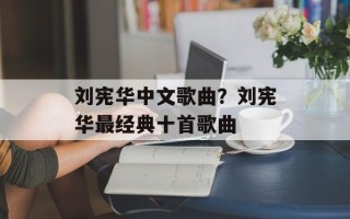 刘宪华中文歌曲？刘宪华最经典十首歌曲