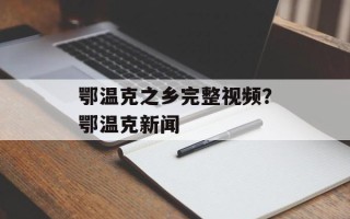 鄂温克之乡完整视频？鄂温克新闻