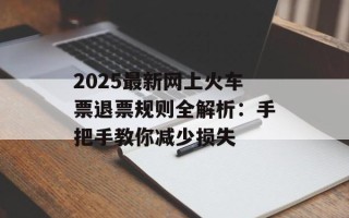 2025最新网上火车票退票规则全解析：手把手教你减少损失
