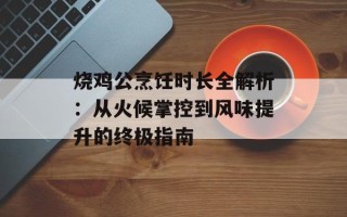 烧鸡公烹饪时长全解析：从火候掌控到风味提升的终极指南