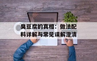 臭豆腐的真相：做法配料详解与常见误解澄清