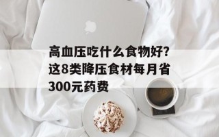 高血压吃什么食物好？这8类降压食材每月省300元药费