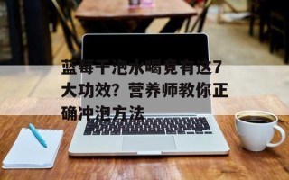 蓝莓干泡水喝竟有这7大功效？营养师教你正确冲泡方法
