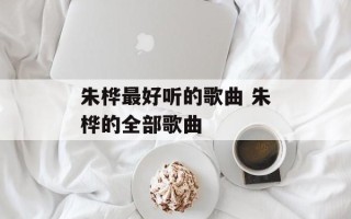 朱桦最好听的歌曲 朱桦的全部歌曲