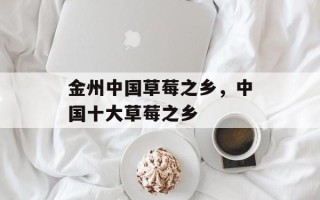 金州中国草莓之乡，中国十大草莓之乡