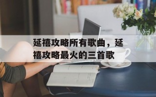 延禧攻略所有歌曲，延禧攻略最火的三首歌