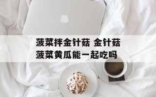 菠菜拌金针菇 金针菇菠菜黄瓜能一起吃吗