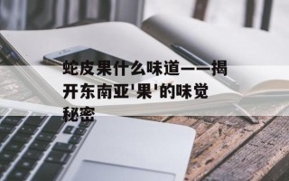 蛇皮果什么味道——揭开东南亚'果'的味觉秘密