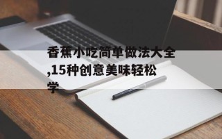 香蕉小吃简单做法大全,15种创意美味轻松学