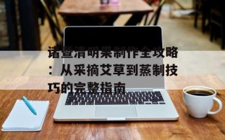诸暨清明果制作全攻略：从采摘艾草到蒸制技巧的完整指南